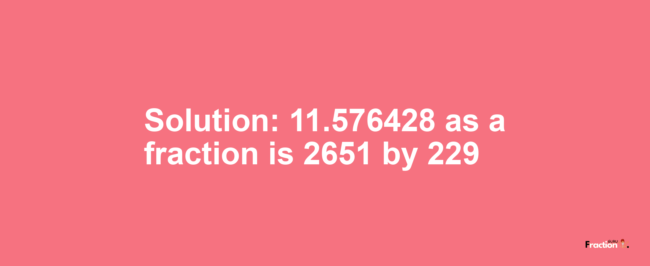 Solution:11.576428 as a fraction is 2651/229